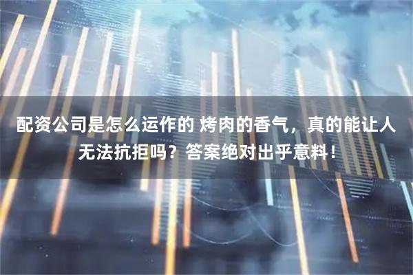 配资公司是怎么运作的 烤肉的香气，真的能让人无法抗拒吗？答案绝对出乎意料！