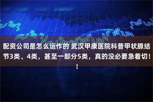 配资公司是怎么运作的 武汉甲康医院科普甲状腺结节3类、4类，甚至一部分5类，真的没必要急着切！