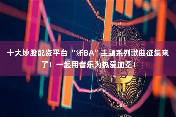 十大炒股配资平台 “浙BA”主题系列歌曲征集来了！一起用音乐为热爱加冕！