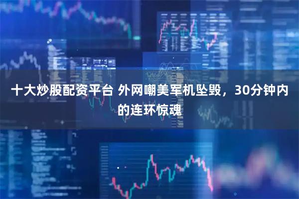 十大炒股配资平台 外网嘲美军机坠毁，30分钟内的连环惊魂