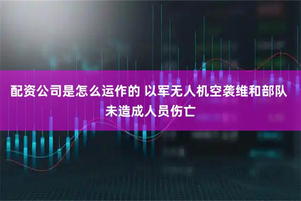 配资公司是怎么运作的 以军无人机空袭维和部队 未造成人员伤亡