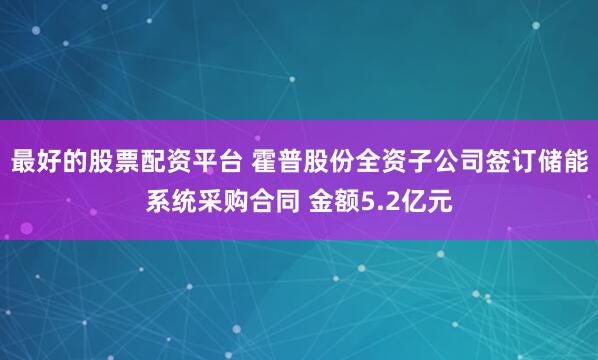 最好的股票配资平台 霍普股份全资子公司签订储能系统采购合同 金额5.2亿元