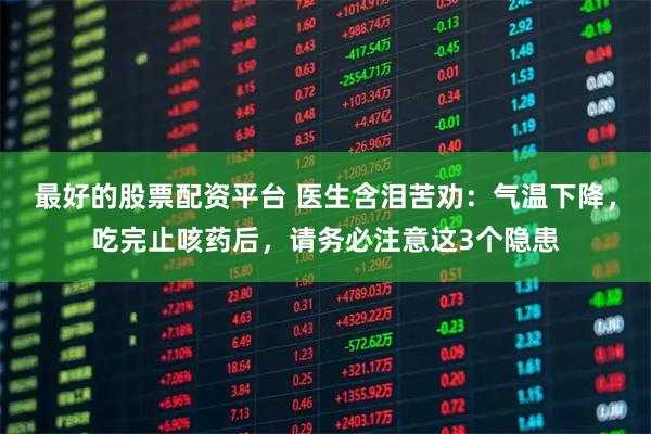 最好的股票配资平台 医生含泪苦劝：气温下降，吃完止咳药后，请务必注意这3个隐患