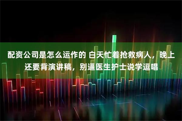 配资公司是怎么运作的 白天忙着抢救病人，晚上还要背演讲稿，别逼医生护士说学逗唱