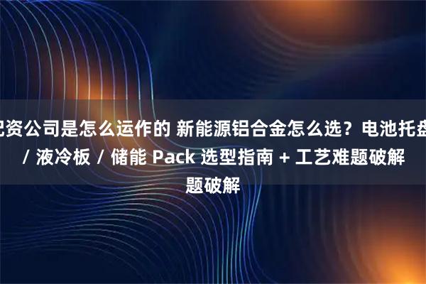 配资公司是怎么运作的 新能源铝合金怎么选？电池托盘 / 液冷板 / 储能 Pack 选型指南 + 工艺难题破解