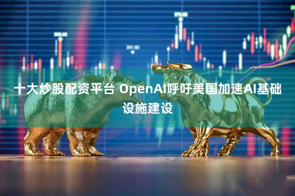 十大炒股配资平台 OpenAI呼吁美国加速AI基础设施建设