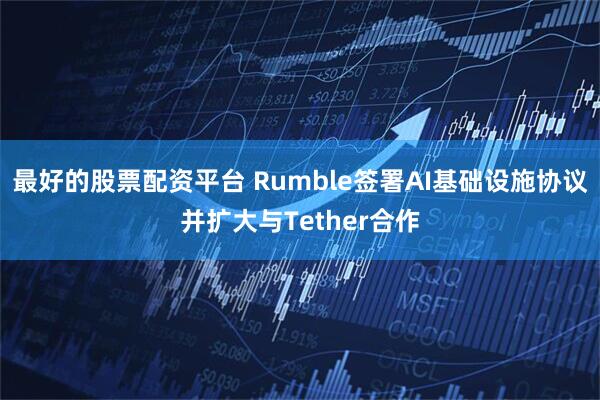 最好的股票配资平台 Rumble签署AI基础设施协议并扩大与Tether合作