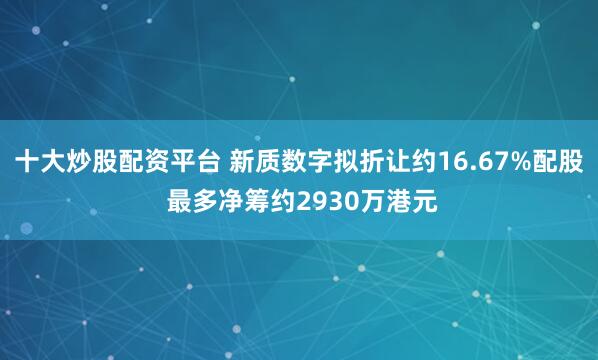 十大炒股配资平台 新质数字拟折让约16.67%配股 最多净筹约2930万港元
