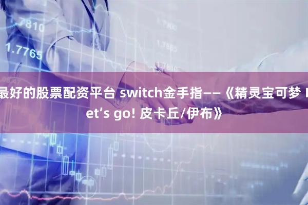 最好的股票配资平台 switch金手指——《精灵宝可梦 Let’s go! 皮卡丘/伊布》