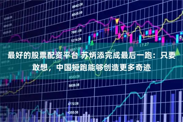 最好的股票配资平台 苏炳添完成最后一跑：只要敢想，中国短跑能够创造更多奇迹