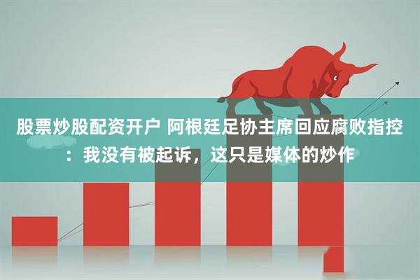 股票炒股配资开户 阿根廷足协主席回应腐败指控：我没有被起诉，这只是媒体的炒作