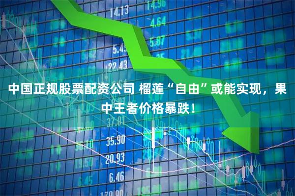 中国正规股票配资公司 榴莲“自由”或能实现，果中王者价格暴跌！