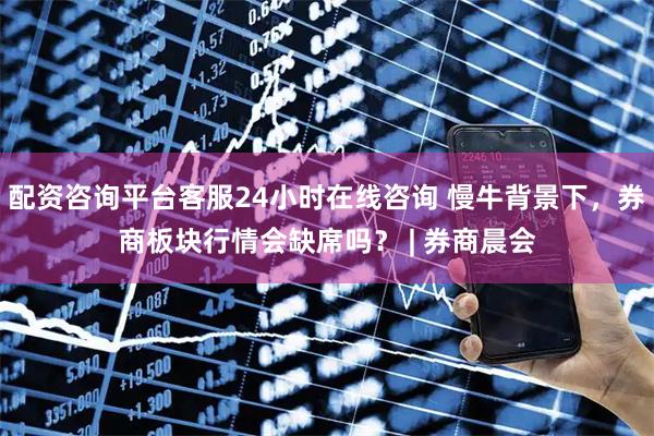 配资咨询平台客服24小时在线咨询 慢牛背景下，券商板块行情会缺席吗？ | 券商晨会