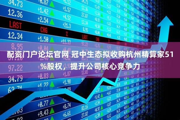 配资门户论坛官网 冠中生态拟收购杭州精算家51%股权，提升公司核心竞争力