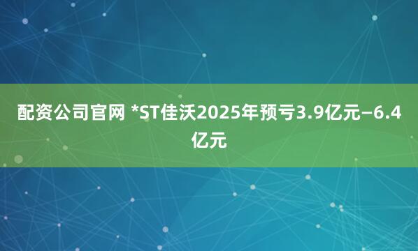 配资公司官网 *ST佳沃2025年预亏3.9亿元—6.4亿元
