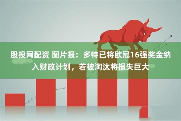 股投网配资 图片报：多特已将欧冠16强奖金纳入财政计划，若被淘汰将损失巨大