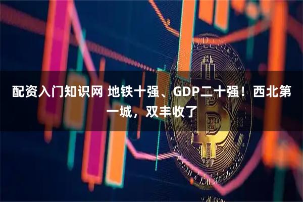 配资入门知识网 地铁十强、GDP二十强！西北第一城，双丰收了