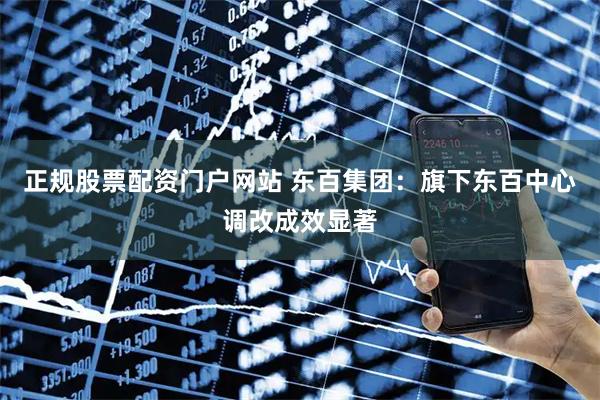 正规股票配资门户网站 东百集团：旗下东百中心调改成效显著