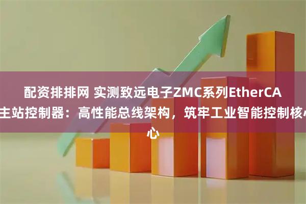 配资排排网 实测致远电子ZMC系列EtherCAT主站控制器：高性能总线架构，筑牢工业智能控制核心