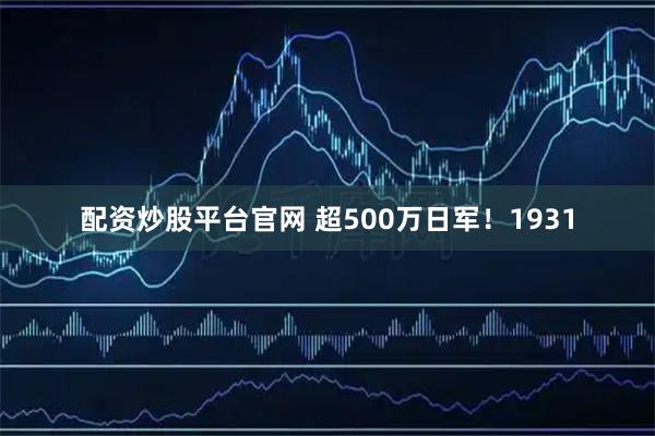 配资炒股平台官网 超500万日军！1931