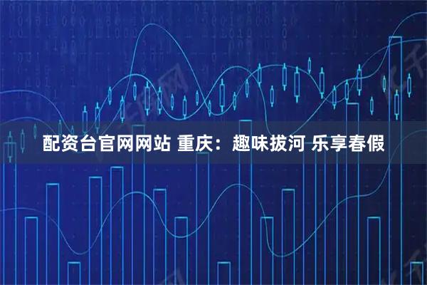 配资台官网网站 重庆：趣味拔河 乐享春假