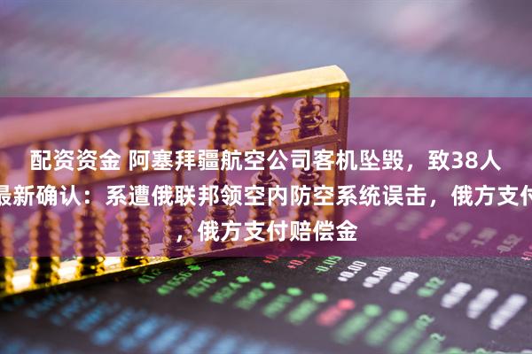 配资资金 阿塞拜疆航空公司客机坠毁，致38人遇难，最新确认：系遭俄联邦领空内防空系统误击，俄方支付赔偿金