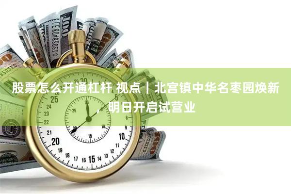 股票怎么开通杠杆 视点｜北宫镇中华名枣园焕新，明日开启试营业