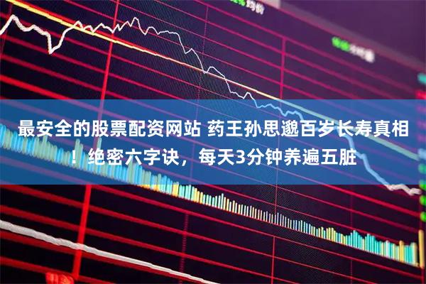 最安全的股票配资网站 药王孙思邈百岁长寿真相！绝密六字诀，每天3分钟养遍五脏