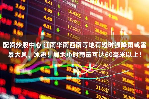 配资炒股中心 江南华南西南等地有短时强降雨或雷暴大风、冰雹！局地小时雨量可达60毫米以上！