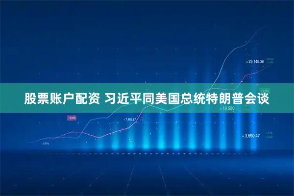 股票账户配资 习近平同美国总统特朗普会谈