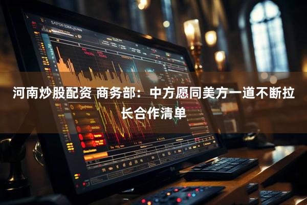 河南炒股配资 商务部：中方愿同美方一道不断拉长合作清单