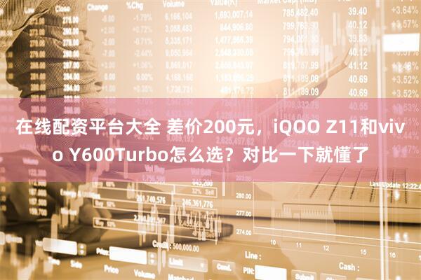 在线配资平台大全 差价200元，iQOO Z11和vivo Y600Turbo怎么选？对比一下就懂了