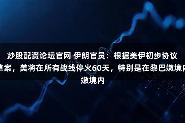 炒股配资论坛官网 伊朗官员：根据美伊初步协议草案，美将在所有战线停火60天，特别是在黎巴嫩境内