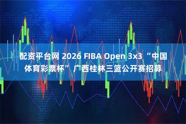 配资平台网 2026 FIBA Open 3x3 “中国体育彩票杯” 广西桂林三篮公开赛招募