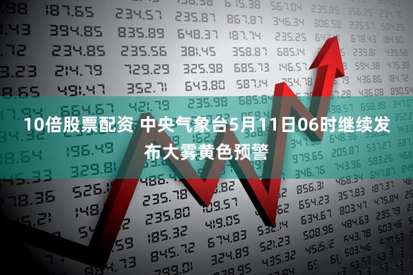 10倍股票配资 中央气象台5月11日06时继续发布大雾黄色预警